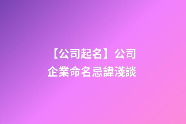 【公司起名】公司 企業命名忌諱淺談-第1張-公司起名-玄機派